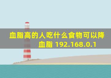 血脂高的人吃什么食物可以降血脂 192.168.0.1